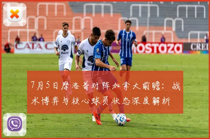 7月5日摩洛哥对阵加拿大前瞻：战术博弈与核心球员状态深度解析
