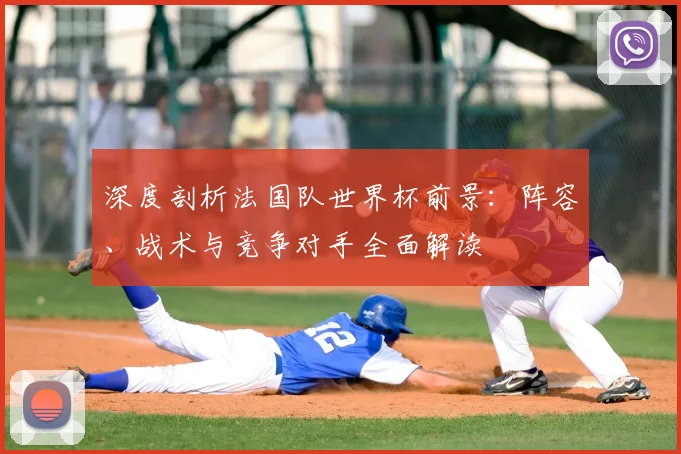 深度剖析法国队世界杯前景:阵容、战术与竞争对手全面解读