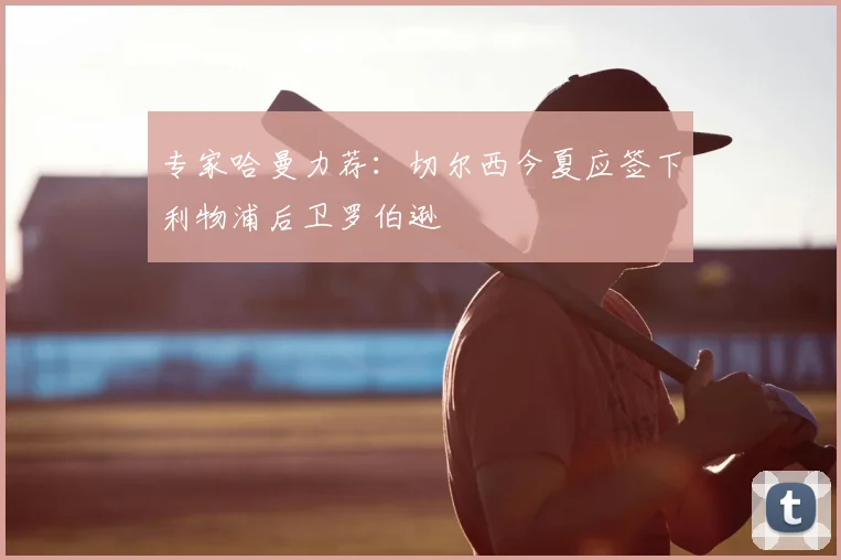 专家哈曼力荐:切尔西今夏应签下利物浦后卫罗伯逊