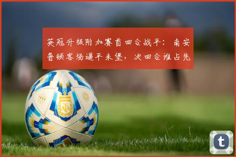 英冠升级附加赛首回合战平：南安普顿客场逼平米堡，次回合谁占先机？