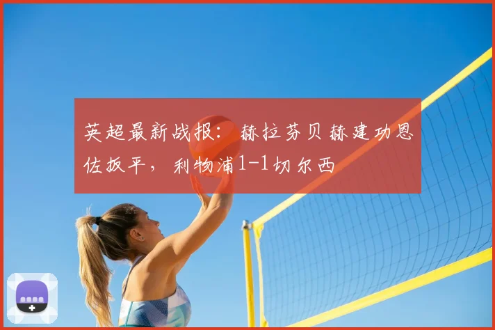 英超最新战报:赫拉芬贝赫建功恩佐扳平,利物浦1-1切尔西