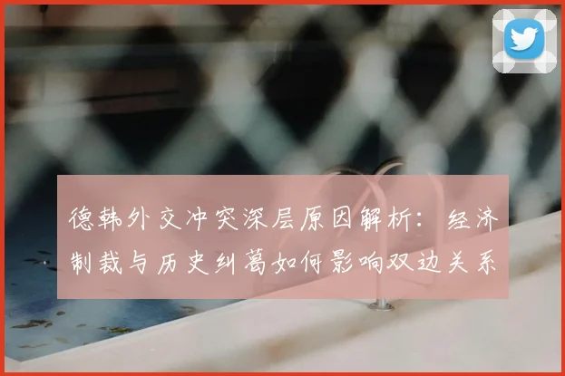 德韩外交冲突深层原因解析:经济制裁与历史纠葛如何影响双边关系