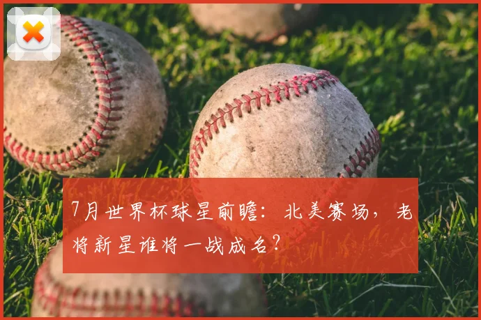 7月世界杯球星前瞻：北美赛场，老将新星谁将一战成名？