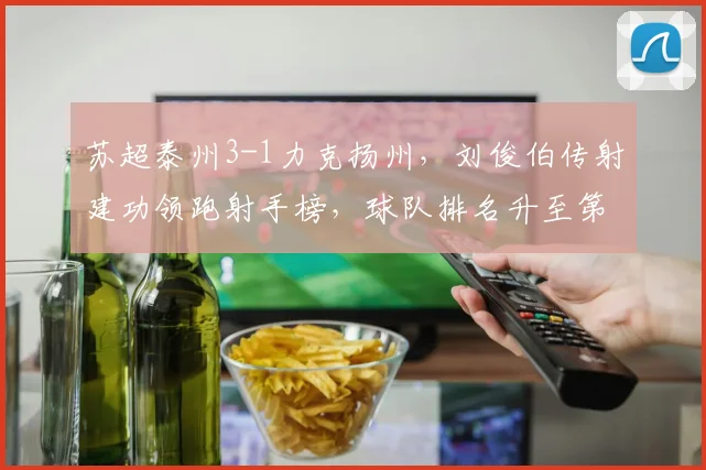 苏超泰州3-1力克扬州，刘俊伯传射建功领跑射手榜，球队排名升至第三
